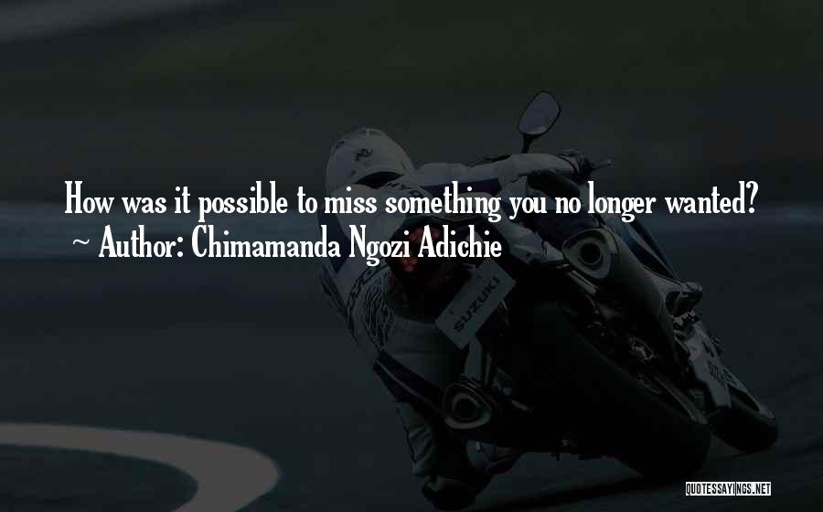 Chimamanda Ngozi Adichie Quotes: How Was It Possible To Miss Something You No Longer Wanted?