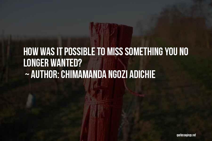 Chimamanda Ngozi Adichie Quotes: How Was It Possible To Miss Something You No Longer Wanted?