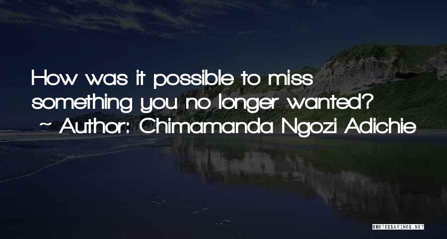 Chimamanda Ngozi Adichie Quotes: How Was It Possible To Miss Something You No Longer Wanted?