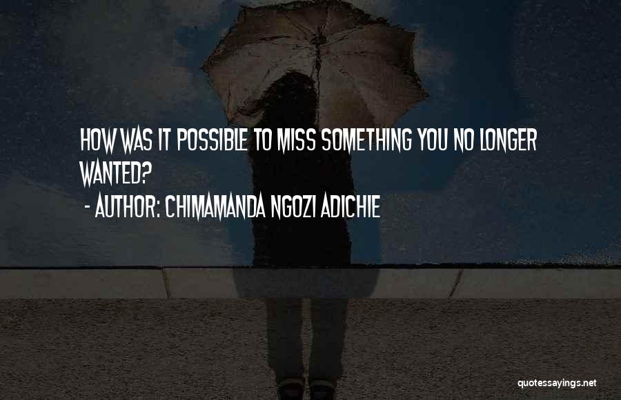 Chimamanda Ngozi Adichie Quotes: How Was It Possible To Miss Something You No Longer Wanted?