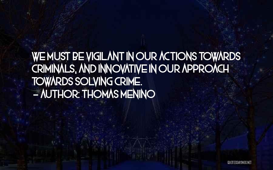 Thomas Menino Quotes: We Must Be Vigilant In Our Actions Towards Criminals, And Innovative In Our Approach Towards Solving Crime.