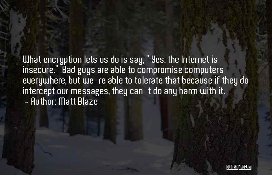 Matt Blaze Quotes: What Encryption Lets Us Do Is Say, Yes, The Internet Is Insecure. Bad Guys Are Able To Compromise Computers Everywhere,