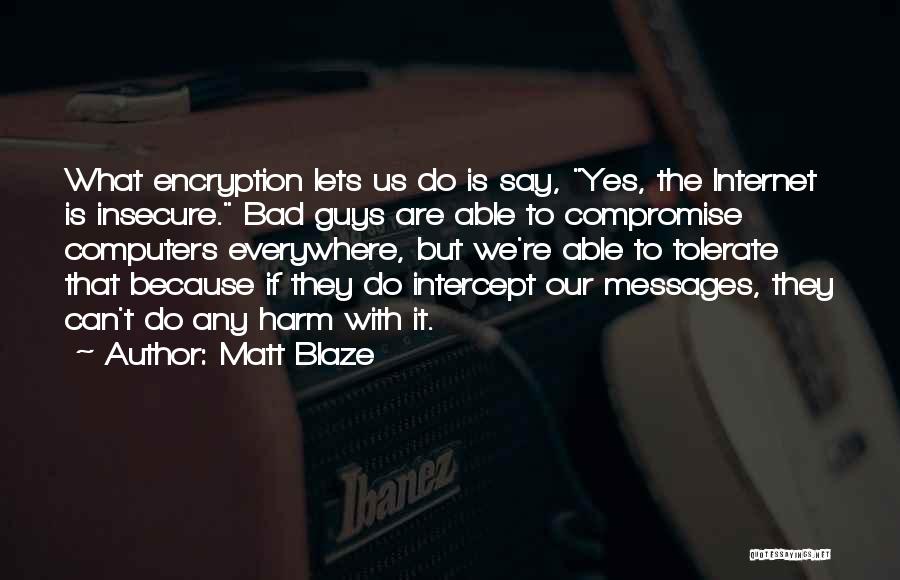 Matt Blaze Quotes: What Encryption Lets Us Do Is Say, Yes, The Internet Is Insecure. Bad Guys Are Able To Compromise Computers Everywhere,