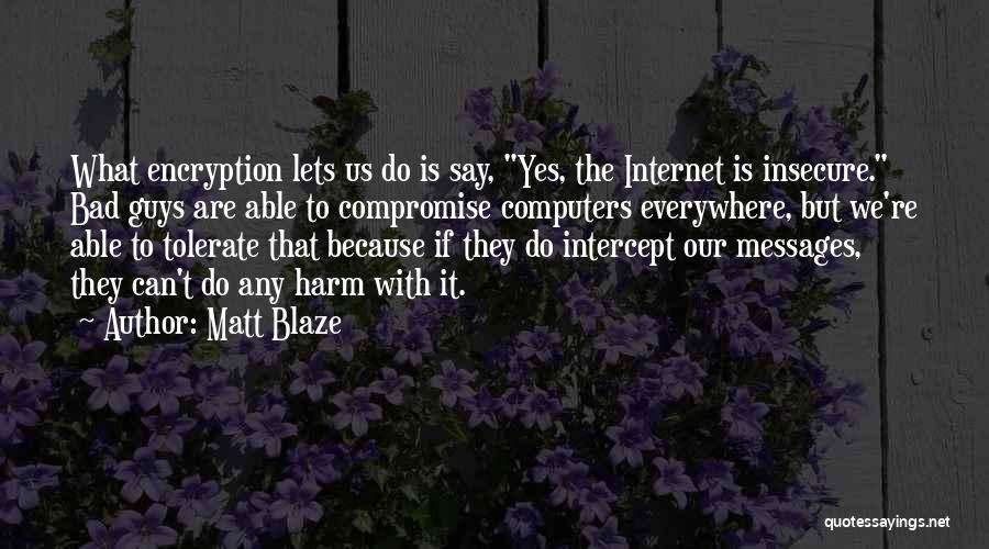 Matt Blaze Quotes: What Encryption Lets Us Do Is Say, Yes, The Internet Is Insecure. Bad Guys Are Able To Compromise Computers Everywhere,