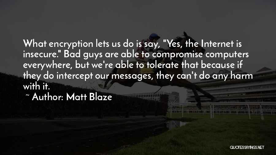 Matt Blaze Quotes: What Encryption Lets Us Do Is Say, Yes, The Internet Is Insecure. Bad Guys Are Able To Compromise Computers Everywhere,