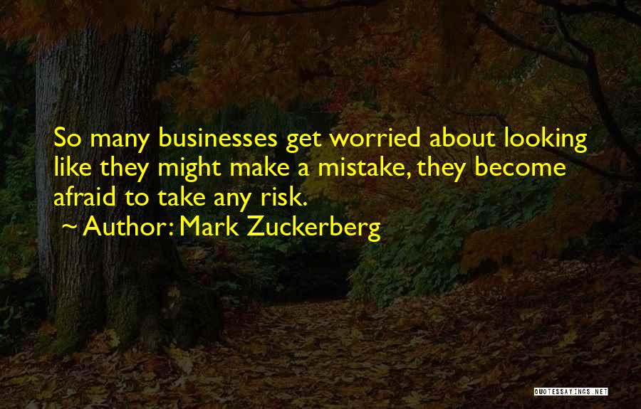 Mark Zuckerberg Quotes: So Many Businesses Get Worried About Looking Like They Might Make A Mistake, They Become Afraid To Take Any Risk.