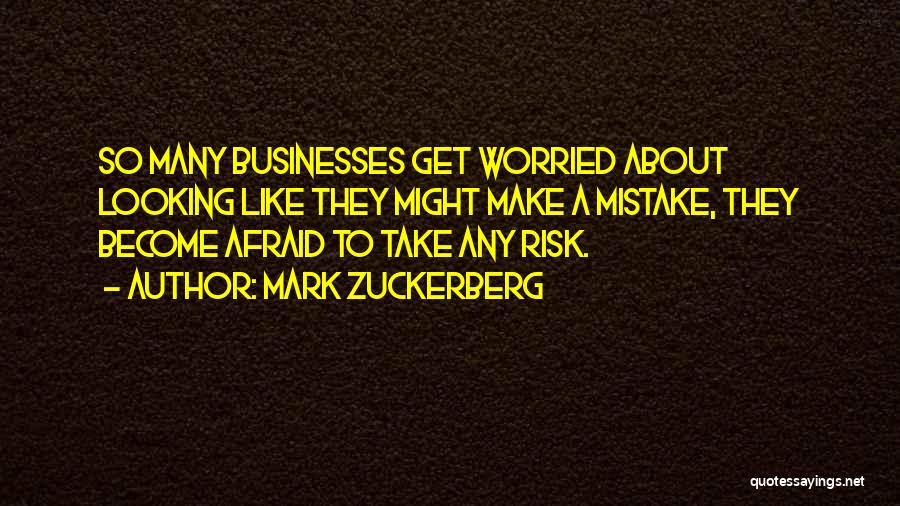 Mark Zuckerberg Quotes: So Many Businesses Get Worried About Looking Like They Might Make A Mistake, They Become Afraid To Take Any Risk.