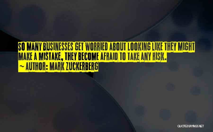 Mark Zuckerberg Quotes: So Many Businesses Get Worried About Looking Like They Might Make A Mistake, They Become Afraid To Take Any Risk.