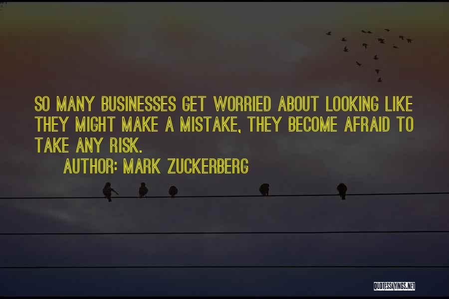 Mark Zuckerberg Quotes: So Many Businesses Get Worried About Looking Like They Might Make A Mistake, They Become Afraid To Take Any Risk.