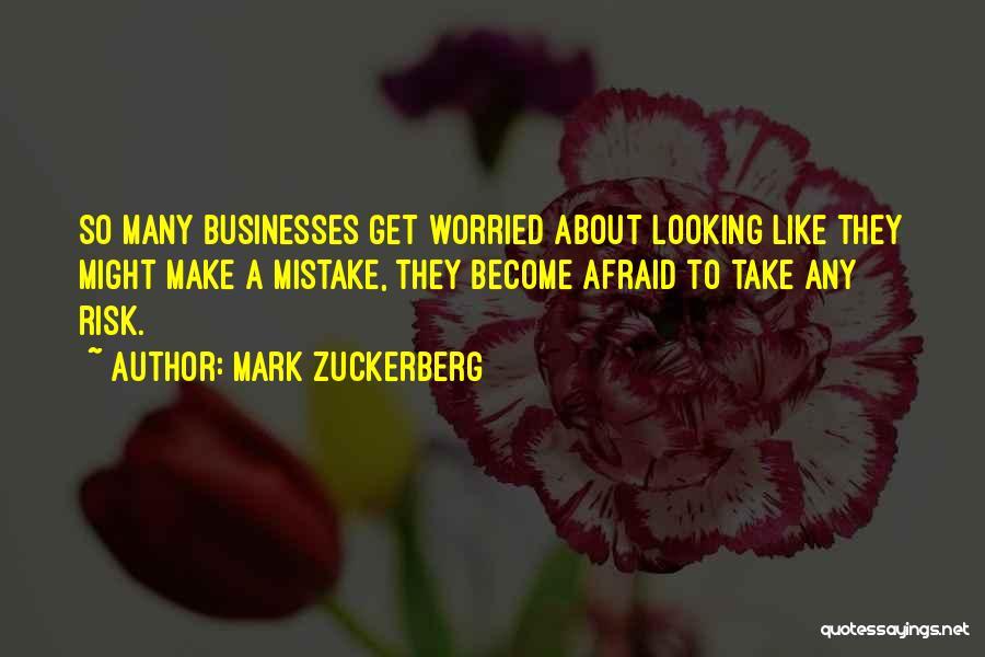Mark Zuckerberg Quotes: So Many Businesses Get Worried About Looking Like They Might Make A Mistake, They Become Afraid To Take Any Risk.
