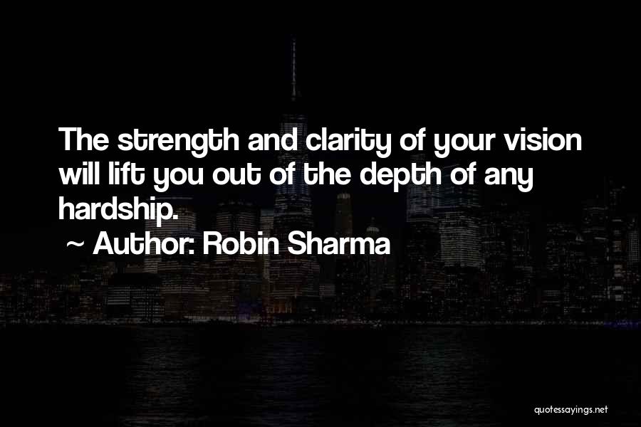 Robin Sharma Quotes: The Strength And Clarity Of Your Vision Will Lift You Out Of The Depth Of Any Hardship.