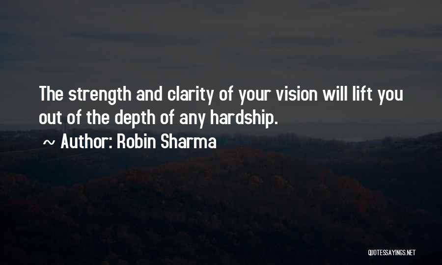 Robin Sharma Quotes: The Strength And Clarity Of Your Vision Will Lift You Out Of The Depth Of Any Hardship.