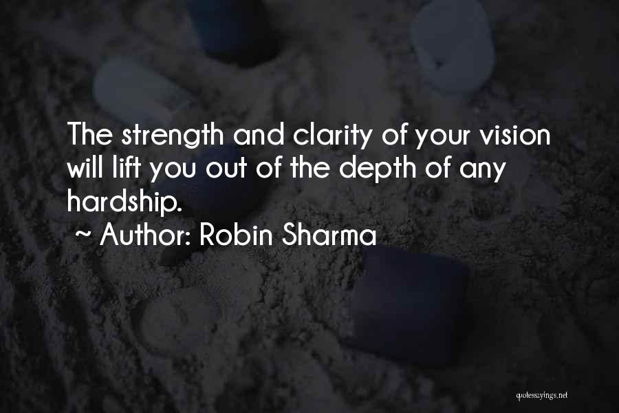 Robin Sharma Quotes: The Strength And Clarity Of Your Vision Will Lift You Out Of The Depth Of Any Hardship.