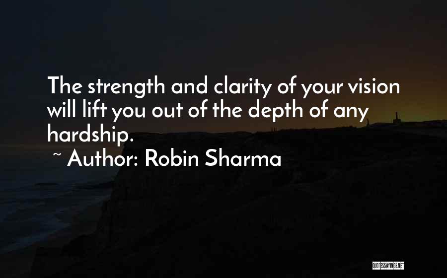 Robin Sharma Quotes: The Strength And Clarity Of Your Vision Will Lift You Out Of The Depth Of Any Hardship.