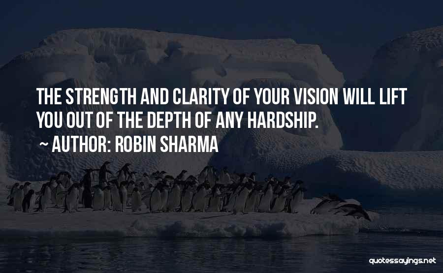 Robin Sharma Quotes: The Strength And Clarity Of Your Vision Will Lift You Out Of The Depth Of Any Hardship.