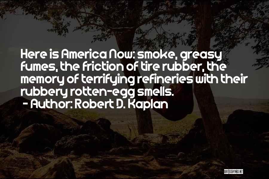 Robert D. Kaplan Quotes: Here Is America Now: Smoke, Greasy Fumes, The Friction Of Tire Rubber, The Memory Of Terrifying Refineries With Their Rubbery