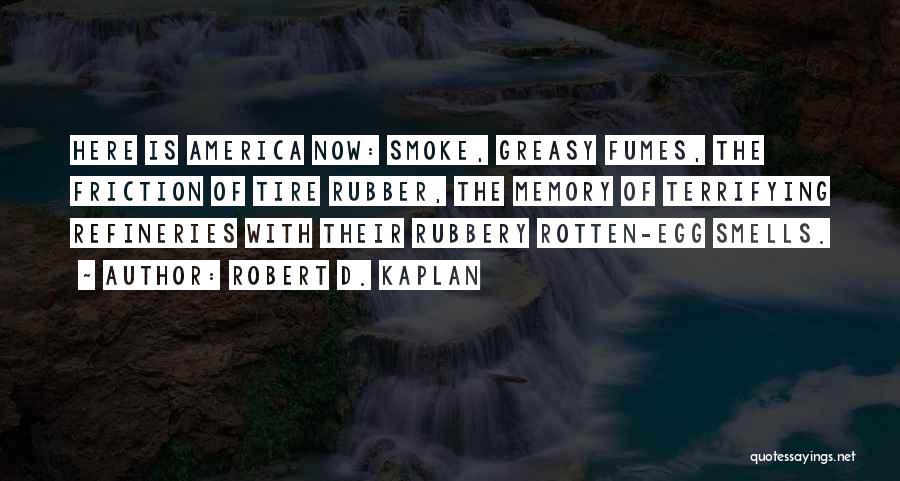 Robert D. Kaplan Quotes: Here Is America Now: Smoke, Greasy Fumes, The Friction Of Tire Rubber, The Memory Of Terrifying Refineries With Their Rubbery