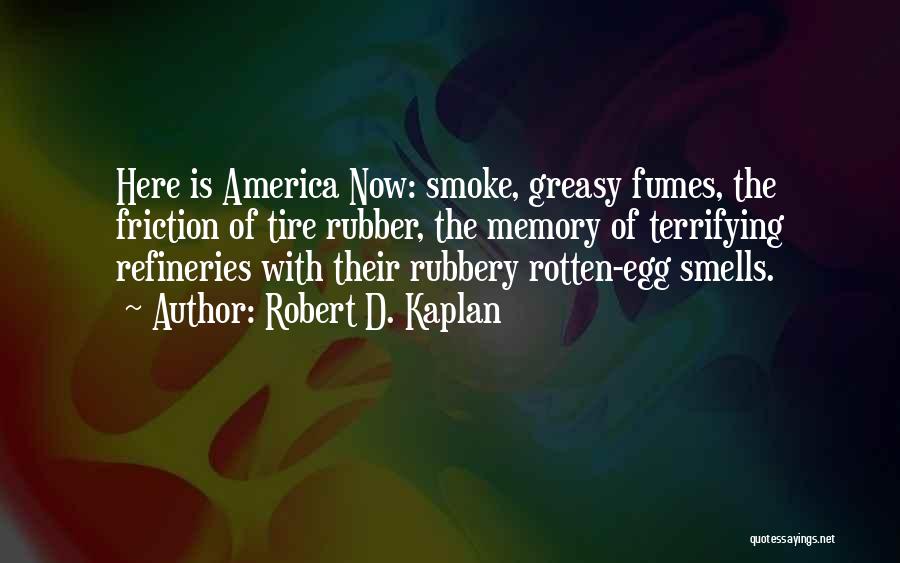 Robert D. Kaplan Quotes: Here Is America Now: Smoke, Greasy Fumes, The Friction Of Tire Rubber, The Memory Of Terrifying Refineries With Their Rubbery