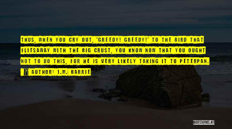 J.M. Barrie Quotes: Thus, When You Cry Out, 'greedy! Greedy!' To The Bird That Fliesaway With The Big Crust, You Know Now That