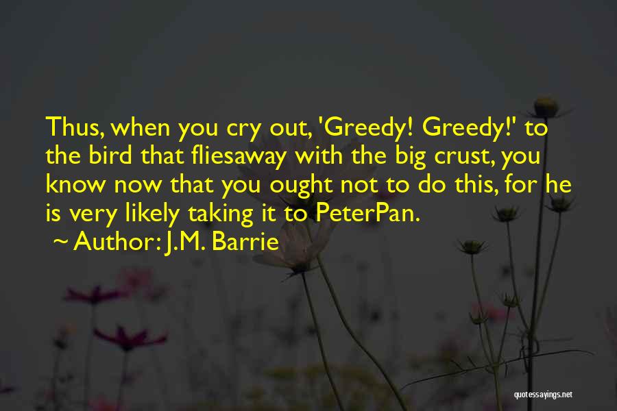 J.M. Barrie Quotes: Thus, When You Cry Out, 'greedy! Greedy!' To The Bird That Fliesaway With The Big Crust, You Know Now That