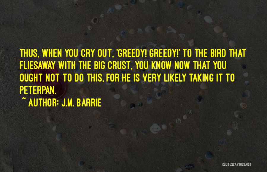 J.M. Barrie Quotes: Thus, When You Cry Out, 'greedy! Greedy!' To The Bird That Fliesaway With The Big Crust, You Know Now That