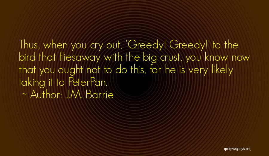 J.M. Barrie Quotes: Thus, When You Cry Out, 'greedy! Greedy!' To The Bird That Fliesaway With The Big Crust, You Know Now That
