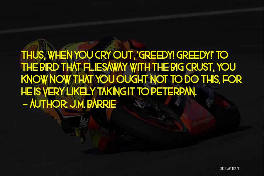 J.M. Barrie Quotes: Thus, When You Cry Out, 'greedy! Greedy!' To The Bird That Fliesaway With The Big Crust, You Know Now That