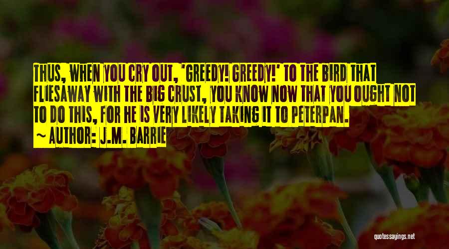 J.M. Barrie Quotes: Thus, When You Cry Out, 'greedy! Greedy!' To The Bird That Fliesaway With The Big Crust, You Know Now That