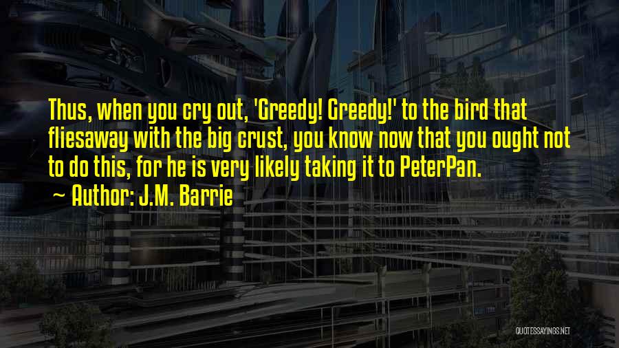 J.M. Barrie Quotes: Thus, When You Cry Out, 'greedy! Greedy!' To The Bird That Fliesaway With The Big Crust, You Know Now That