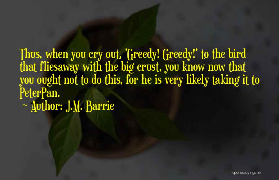 J.M. Barrie Quotes: Thus, When You Cry Out, 'greedy! Greedy!' To The Bird That Fliesaway With The Big Crust, You Know Now That