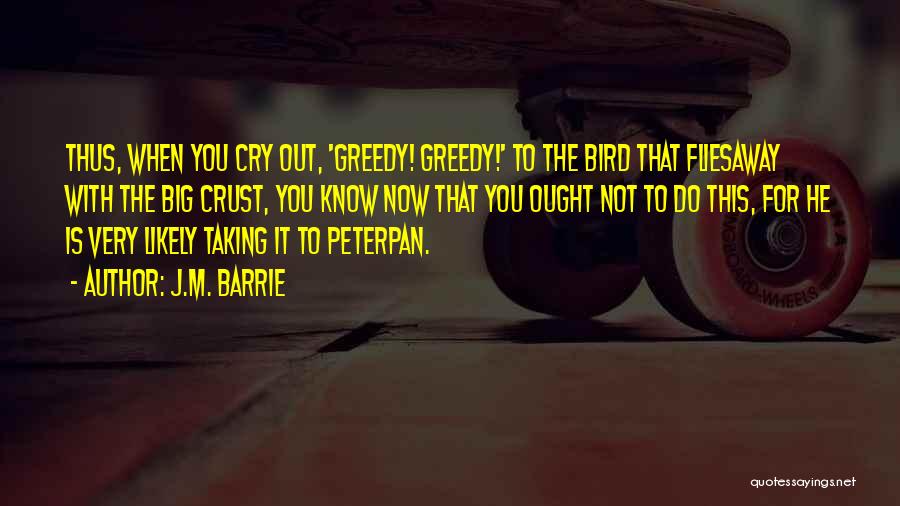 J.M. Barrie Quotes: Thus, When You Cry Out, 'greedy! Greedy!' To The Bird That Fliesaway With The Big Crust, You Know Now That