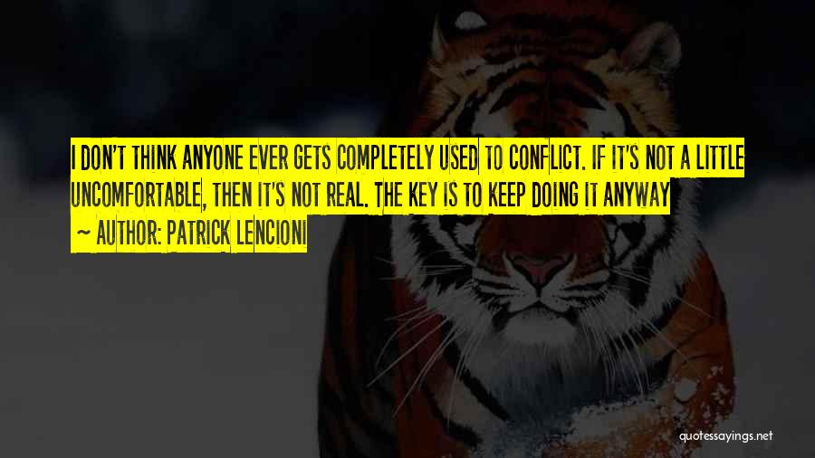 Patrick Lencioni Quotes: I Don't Think Anyone Ever Gets Completely Used To Conflict. If It's Not A Little Uncomfortable, Then It's Not Real.