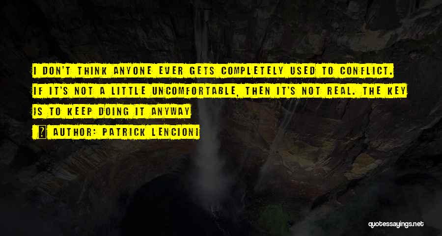 Patrick Lencioni Quotes: I Don't Think Anyone Ever Gets Completely Used To Conflict. If It's Not A Little Uncomfortable, Then It's Not Real.