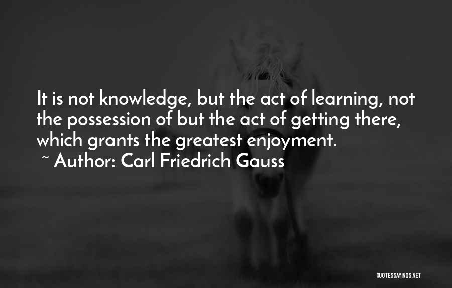 Carl Friedrich Gauss Quotes: It Is Not Knowledge, But The Act Of Learning, Not The Possession Of But The Act Of Getting There, Which