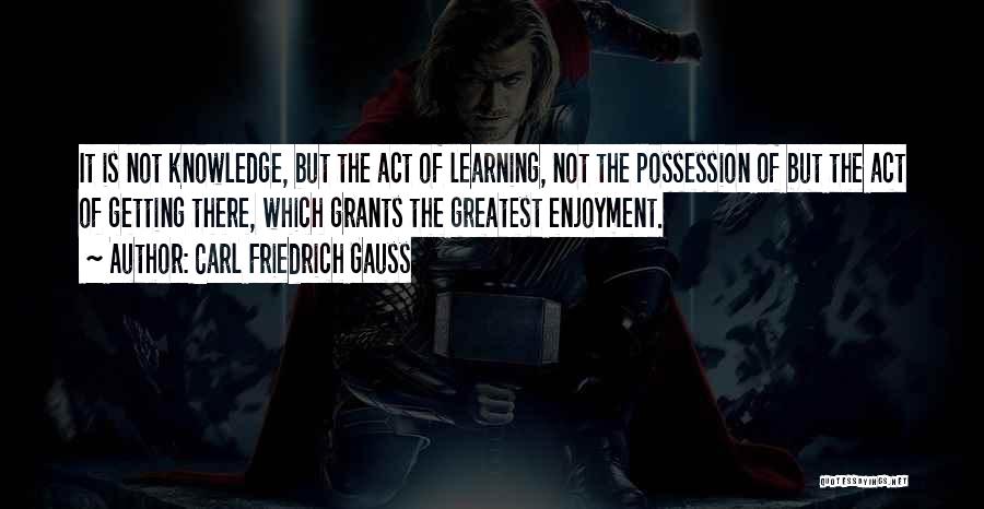 Carl Friedrich Gauss Quotes: It Is Not Knowledge, But The Act Of Learning, Not The Possession Of But The Act Of Getting There, Which