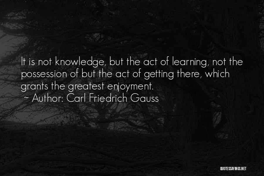 Carl Friedrich Gauss Quotes: It Is Not Knowledge, But The Act Of Learning, Not The Possession Of But The Act Of Getting There, Which