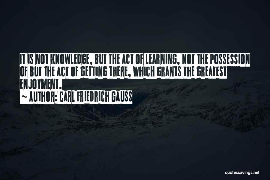 Carl Friedrich Gauss Quotes: It Is Not Knowledge, But The Act Of Learning, Not The Possession Of But The Act Of Getting There, Which