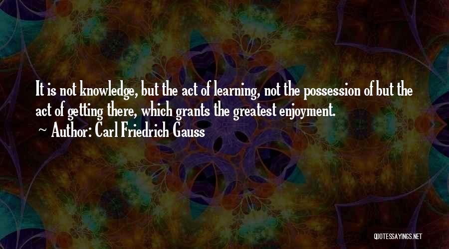 Carl Friedrich Gauss Quotes: It Is Not Knowledge, But The Act Of Learning, Not The Possession Of But The Act Of Getting There, Which