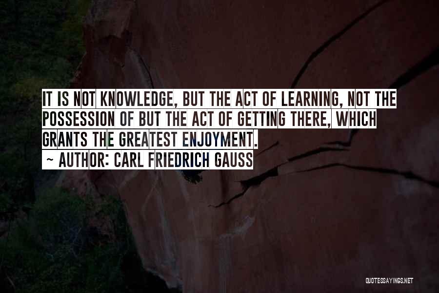 Carl Friedrich Gauss Quotes: It Is Not Knowledge, But The Act Of Learning, Not The Possession Of But The Act Of Getting There, Which