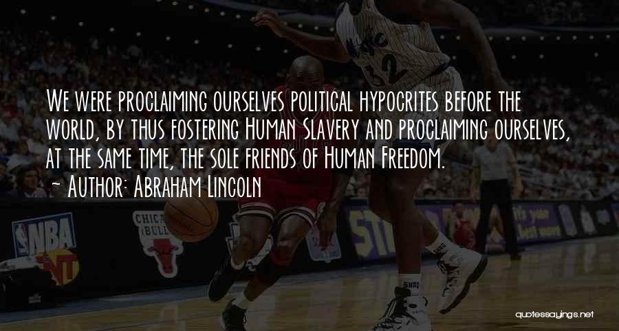 Abraham Lincoln Quotes: We Were Proclaiming Ourselves Political Hypocrites Before The World, By Thus Fostering Human Slavery And Proclaiming Ourselves, At The Same