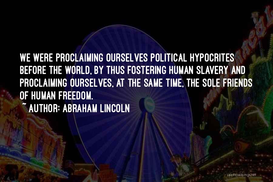 Abraham Lincoln Quotes: We Were Proclaiming Ourselves Political Hypocrites Before The World, By Thus Fostering Human Slavery And Proclaiming Ourselves, At The Same
