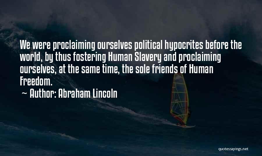 Abraham Lincoln Quotes: We Were Proclaiming Ourselves Political Hypocrites Before The World, By Thus Fostering Human Slavery And Proclaiming Ourselves, At The Same