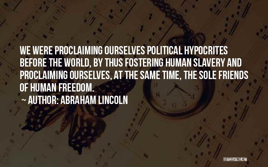 Abraham Lincoln Quotes: We Were Proclaiming Ourselves Political Hypocrites Before The World, By Thus Fostering Human Slavery And Proclaiming Ourselves, At The Same