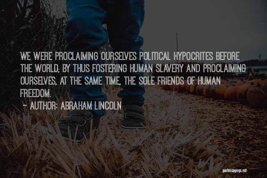 Abraham Lincoln Quotes: We Were Proclaiming Ourselves Political Hypocrites Before The World, By Thus Fostering Human Slavery And Proclaiming Ourselves, At The Same