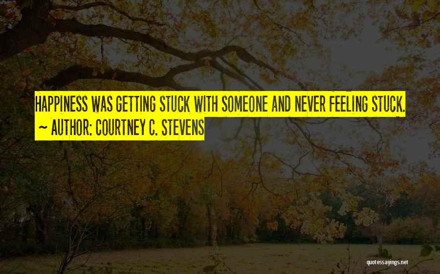 Courtney C. Stevens Quotes: Happiness Was Getting Stuck With Someone And Never Feeling Stuck.