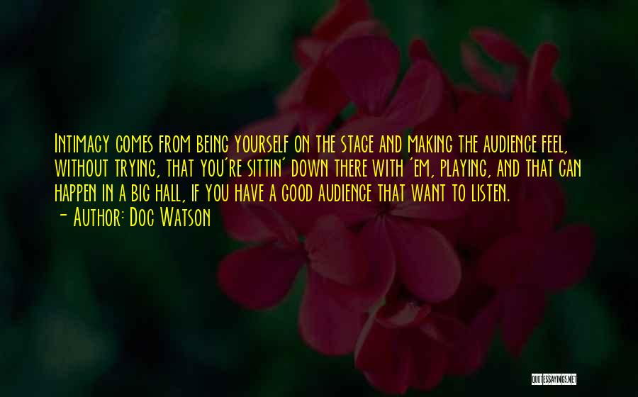 Doc Watson Quotes: Intimacy Comes From Being Yourself On The Stage And Making The Audience Feel, Without Trying, That You're Sittin' Down There