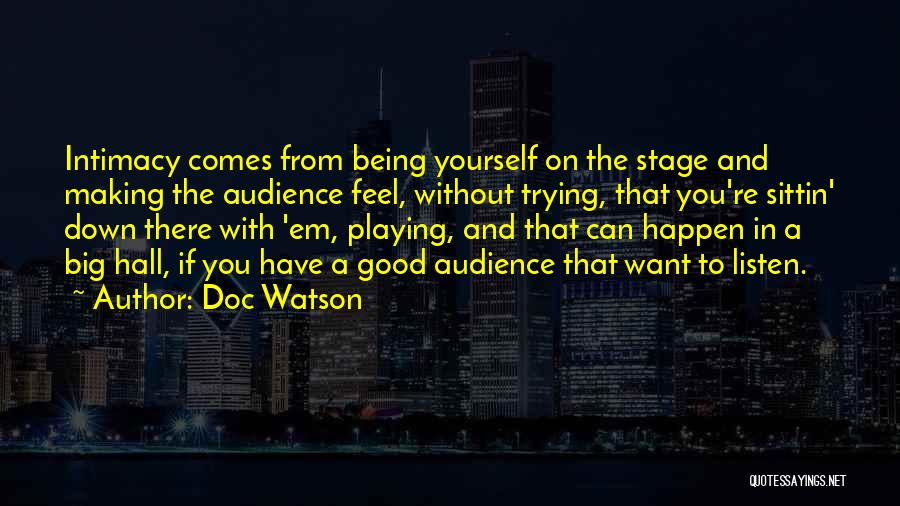Doc Watson Quotes: Intimacy Comes From Being Yourself On The Stage And Making The Audience Feel, Without Trying, That You're Sittin' Down There
