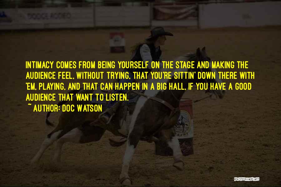 Doc Watson Quotes: Intimacy Comes From Being Yourself On The Stage And Making The Audience Feel, Without Trying, That You're Sittin' Down There