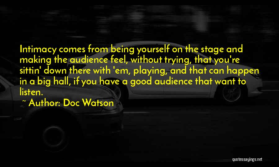 Doc Watson Quotes: Intimacy Comes From Being Yourself On The Stage And Making The Audience Feel, Without Trying, That You're Sittin' Down There