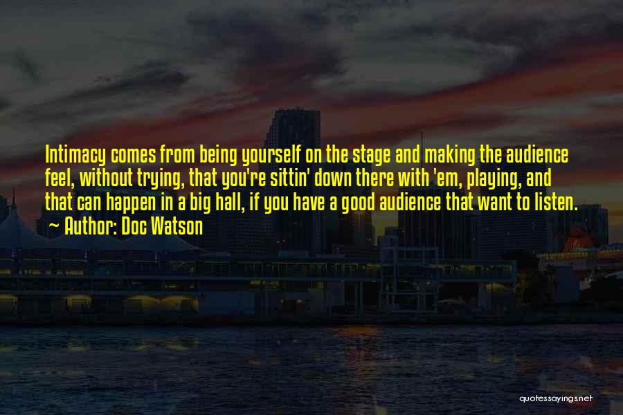 Doc Watson Quotes: Intimacy Comes From Being Yourself On The Stage And Making The Audience Feel, Without Trying, That You're Sittin' Down There